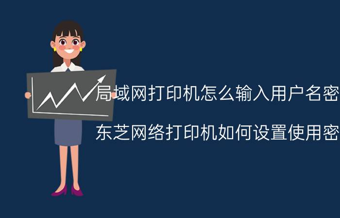 局域网打印机怎么输入用户名密码 东芝网络打印机如何设置使用密码？